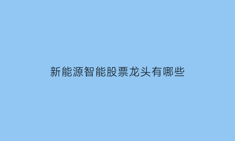 新能源智能股票龙头有哪些(新能源智能股票龙头有哪些企业)