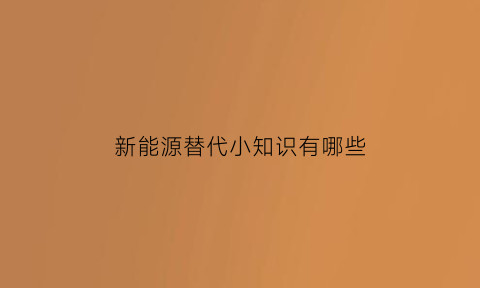 新能源替代小知识有哪些