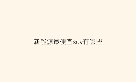 新能源最便宜suv有哪些(新能源最便宜的一款车)