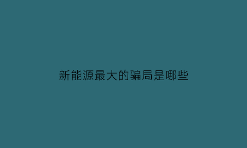 新能源最大的骗局是哪些