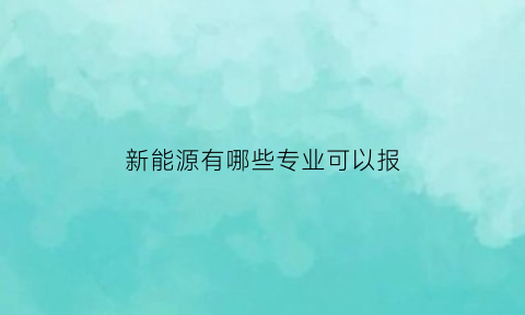 新能源有哪些专业可以报