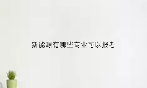 新能源有哪些专业可以报考