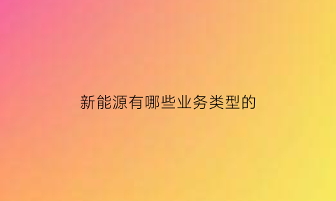 新能源有哪些业务类型的