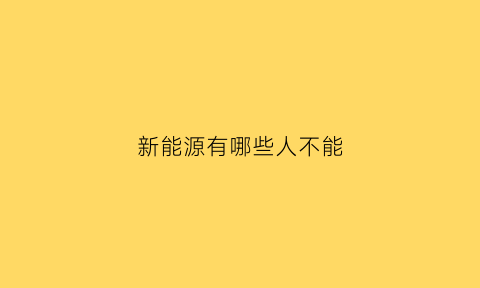 新能源有哪些人不能