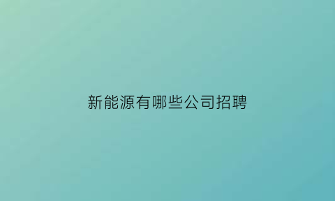 新能源有哪些公司招聘