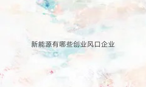 新能源有哪些创业风口企业