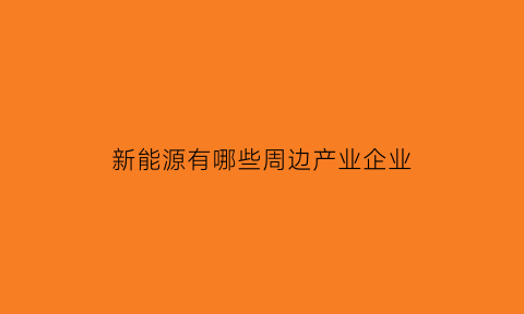 新能源有哪些周边产业企业