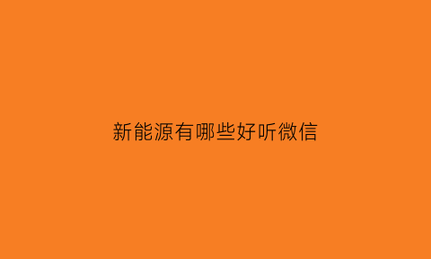 新能源有哪些好听微信(新能源wey)