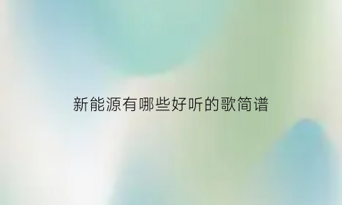 新能源有哪些好听的歌简谱(新能源有关的名字)