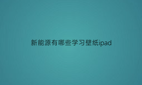 新能源有哪些学习壁纸ipad