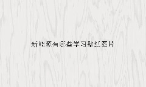 新能源有哪些学习壁纸图片(新能源学的是什么)