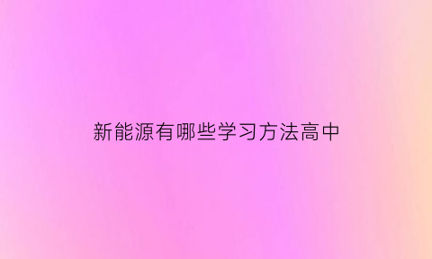 新能源有哪些学习方法高中