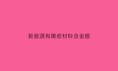 新能源有哪些材料含金银