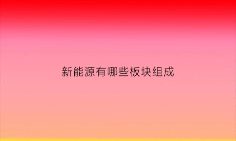 新能源有哪些板块组成