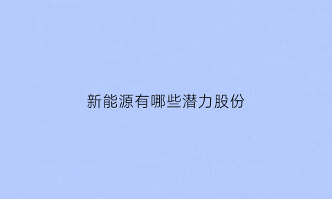 新能源有哪些潜力股份(新能源有什么好股)