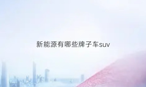 新能源有哪些牌子车suv(新能源汽车品牌suv)