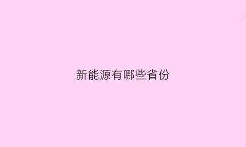 新能源有哪些省份(新能源分布地区)