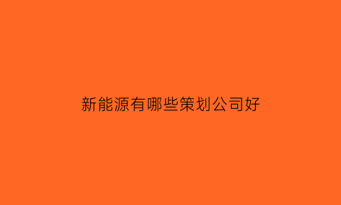 新能源有哪些策划公司好