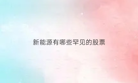 新能源有哪些罕见的股票(有什么新能源的股票)