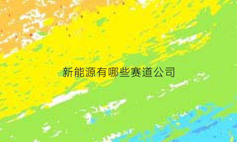 新能源有哪些赛道公司(新能源细分赛道)