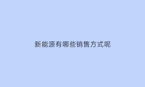 新能源有哪些销售方式呢