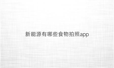 新能源有哪些食物拍照app