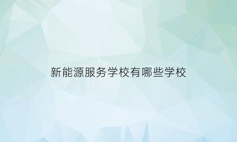 新能源服务学校有哪些学校