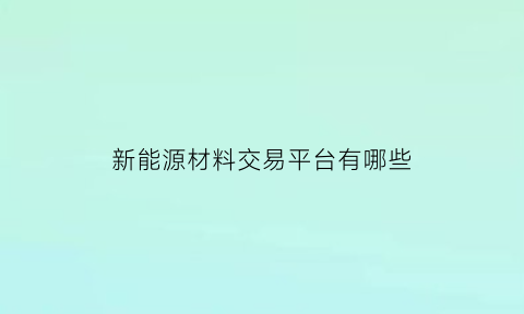 新能源材料交易平台有哪些(新能源材料百度百科)