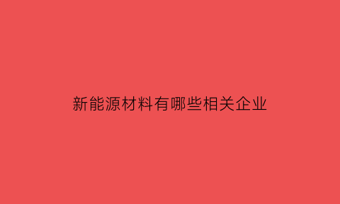 新能源材料有哪些相关企业(新能源新材料产业包括)