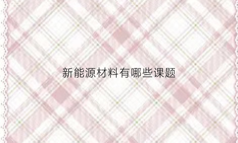 新能源材料有哪些课题