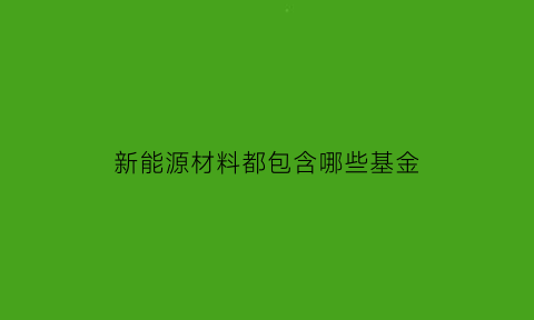 新能源材料都包含哪些基金