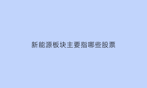 新能源板块主要指哪些股票