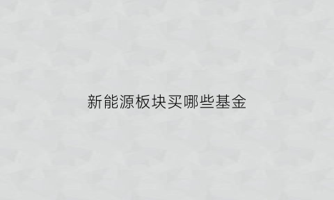 新能源板块买哪些基金