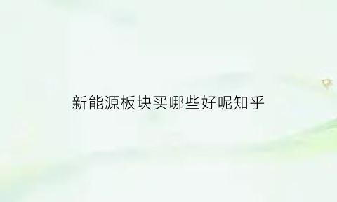 新能源板块买哪些好呢知乎