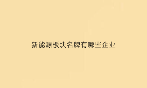 新能源板块名牌有哪些企业