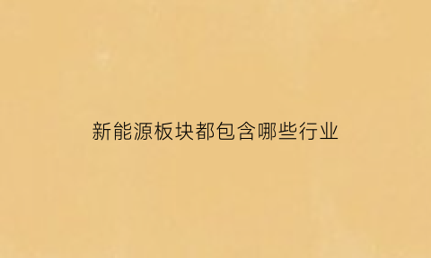 新能源板块都包含哪些行业(新能源板块分析)