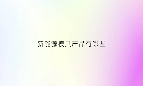 新能源模具产品有哪些