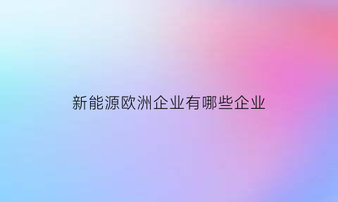 新能源欧洲企业有哪些企业