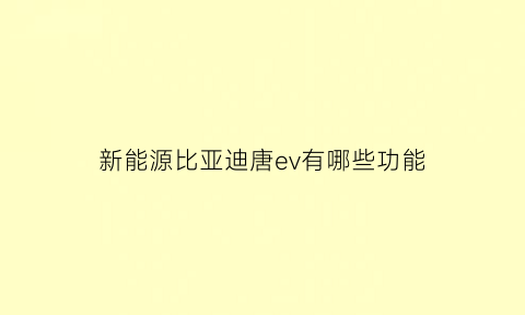 新能源比亚迪唐ev有哪些功能(比亚迪唐ev啥意思)