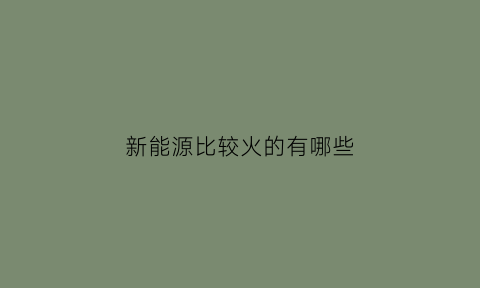 新能源比较火的有哪些