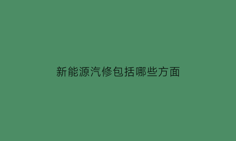 新能源汽修包括哪些方面