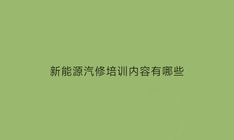 新能源汽修培训内容有哪些