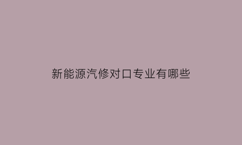 新能源汽修对口专业有哪些