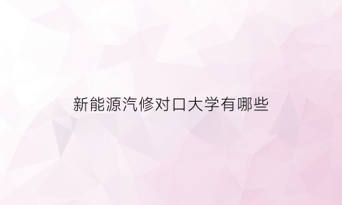 新能源汽修对口大学有哪些