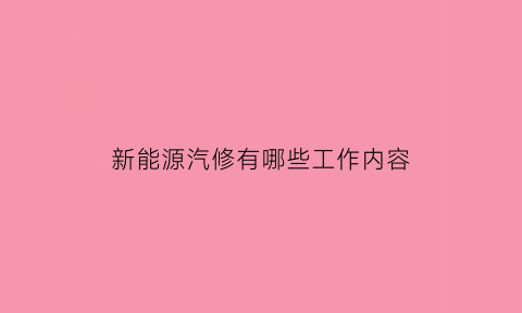 新能源汽修有哪些工作内容(新能源汽修有哪些工作内容和职责)