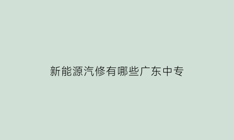 新能源汽修有哪些广东中专(新能源专业汽车维修技校排名)