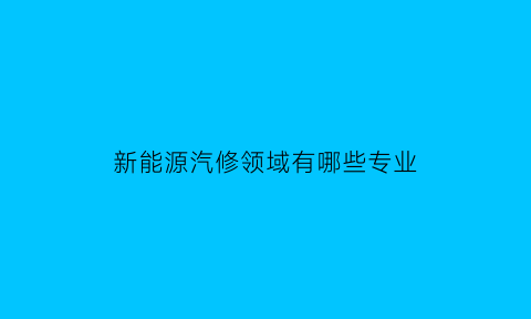 新能源汽修领域有哪些专业