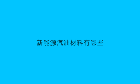 新能源汽油材料有哪些