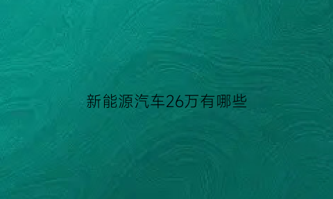 新能源汽车26万有哪些(25万左右的新能源suv)