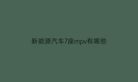 新能源汽车7座mpv有哪些